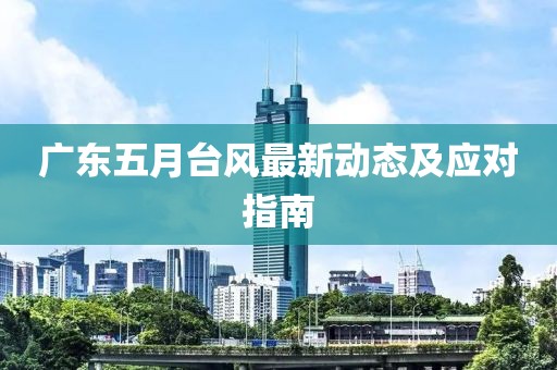 广东五月台风最新动态及应对指南