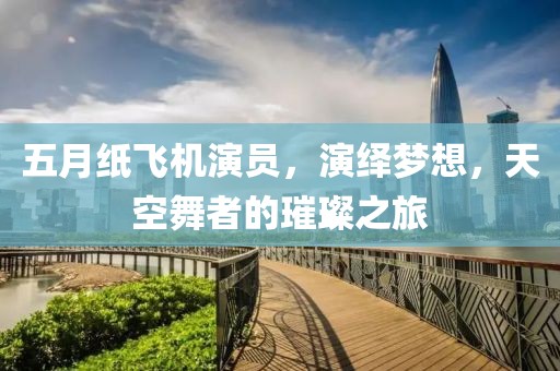 五月纸飞机演员，演绎梦想，天空舞者的璀璨之旅