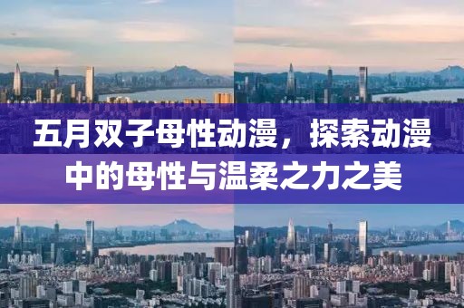 五月双子母性动漫，探索动漫中的母性与温柔之力之美