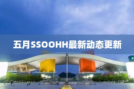 五月SSOOHH最新动态更新