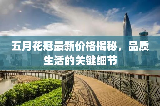 五月花冠最新价格揭秘，品质生活的关键细节