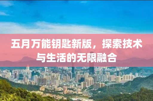 五月万能钥匙新版，探索技术与生活的无限融合