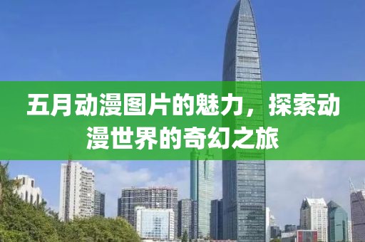 五月动漫图片的魅力，探索动漫世界的奇幻之旅