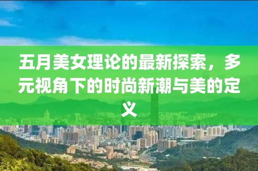 五月美女理论的最新探索，多元视角下的时尚新潮与美的定义
