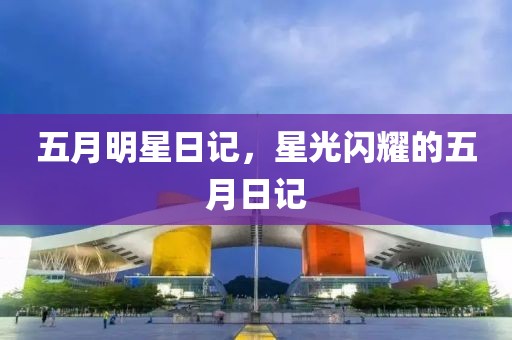 五月明星日记，星光闪耀的五月日记