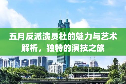 五月反派演员杜的魅力与艺术解析，独特的演技之旅