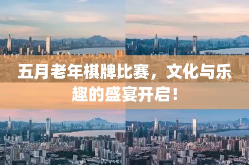 五月老年棋牌比赛，文化与乐趣的盛宴开启！