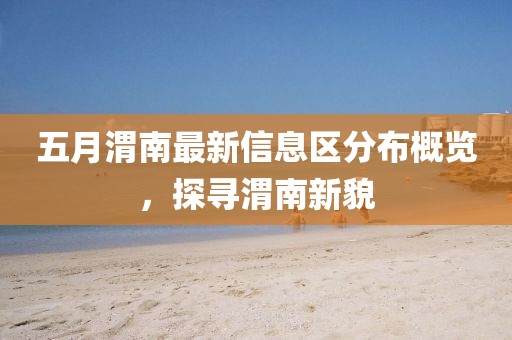 五月渭南最新信息区分布概览，探寻渭南新貌