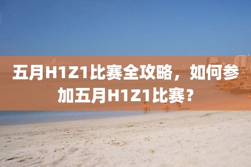 五月H1Z1比赛全攻略，如何参加五月H1Z1比赛？