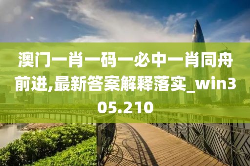 澳门一肖一码一必中一肖同舟前进,最新答案解释落实_win305.210
