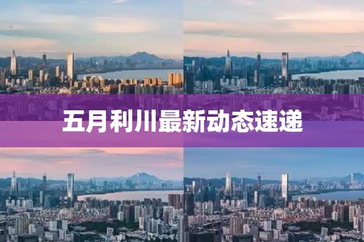 五月利川最新动态速递