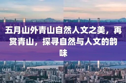 五月山外青山自然人文之美，再赏青山，探寻自然与人文的韵味