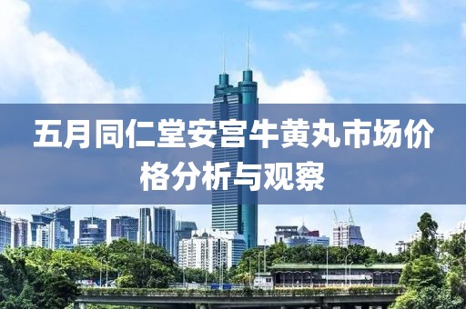 五月同仁堂安宫牛黄丸市场价格分析与观察