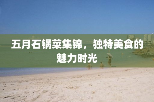 五月石锅菜集锦，独特美食的魅力时光