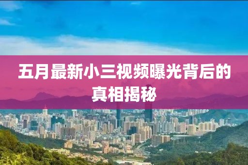 五月最新小三视频曝光背后的真相揭秘