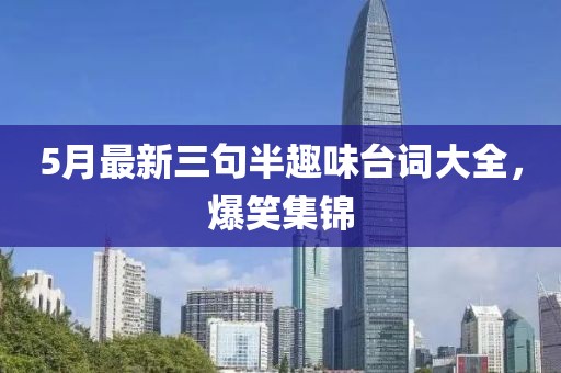 5月最新三句半趣味台词大全，爆笑集锦