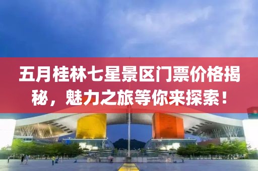 五月桂林七星景区门票价格揭秘，魅力之旅等你来探索！