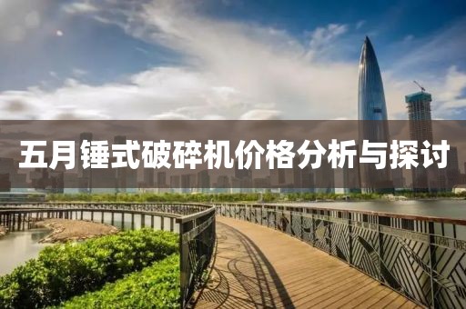 五月锤式破碎机价格分析与探讨