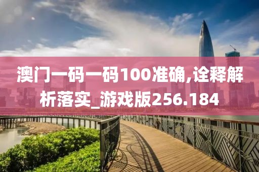 澳门一码一码100准确,诠释解析落实_游戏版256.184