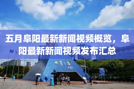 五月阜阳最新新闻视频概览，阜阳最新新闻视频发布汇总