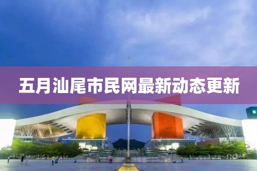 五月汕尾市民网最新动态更新