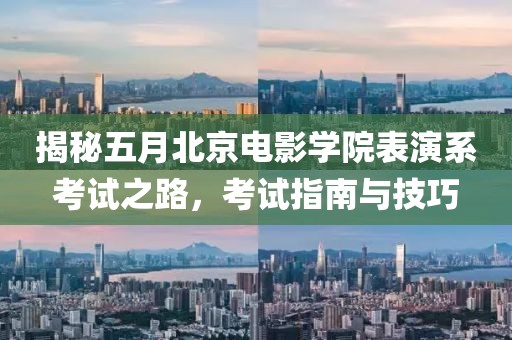 揭秘五月北京电影学院表演系考试之路，考试指南与技巧