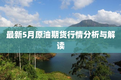 最新5月原油期货行情分析与解读