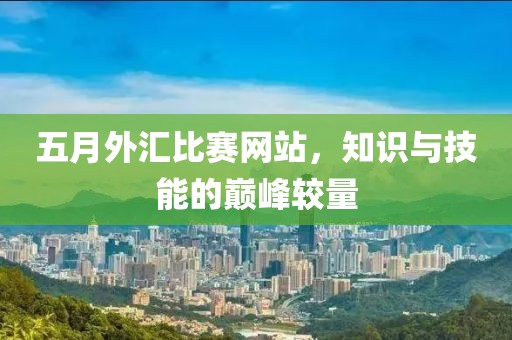 五月外汇比赛网站，知识与技能的巅峰较量