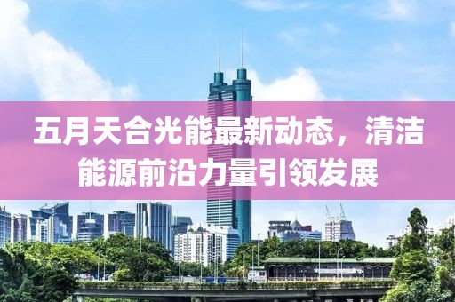 五月天合光能最新动态，清洁能源前沿力量引领发展