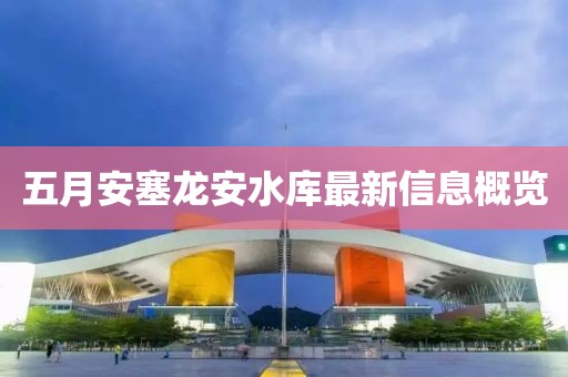 五月安塞龙安水库最新信息概览