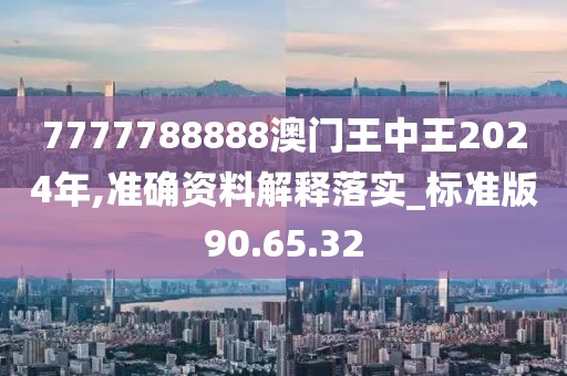 7777788888澳门王中王2024年,准确资料解释落实_标准版90.65.32