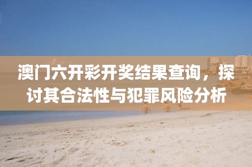 澳门六开彩开奖结果查询，探讨其合法性与犯罪风险分析