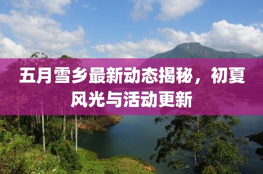 五月雪乡最新动态揭秘，初夏风光与活动更新