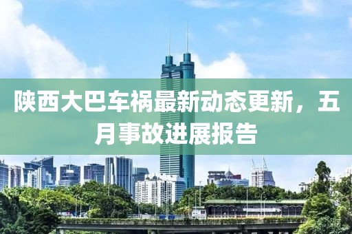 陕西大巴车祸最新动态更新，五月事故进展报告