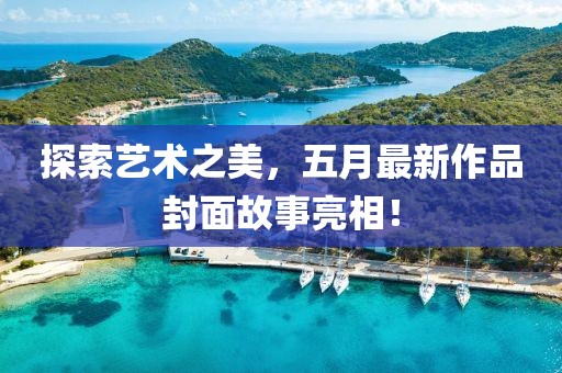 探索艺术之美，五月最新作品封面故事亮相！