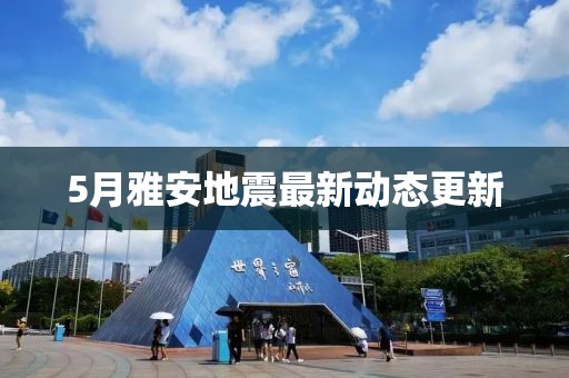 5月雅安地震最新动态更新