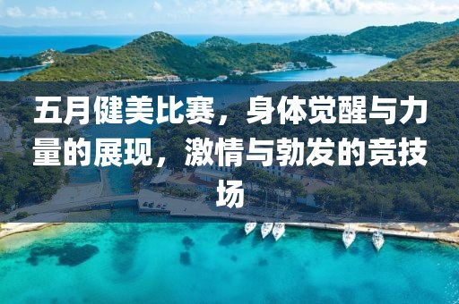 五月健美比赛，身体觉醒与力量的展现，激情与勃发的竞技场