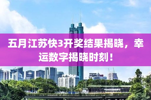 五月江苏快3开奖结果揭晓，幸运数字揭晓时刻！