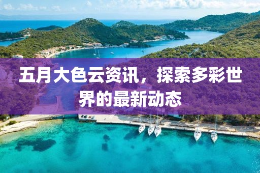 五月大色云资讯，探索多彩世界的最新动态