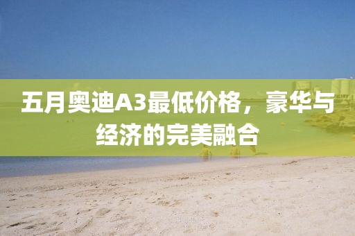 五月奥迪A3最低价格，豪华与经济的完美融合