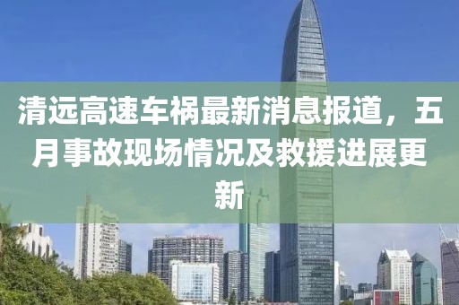 清远高速车祸最新消息报道，五月事故现场情况及救援进展更新