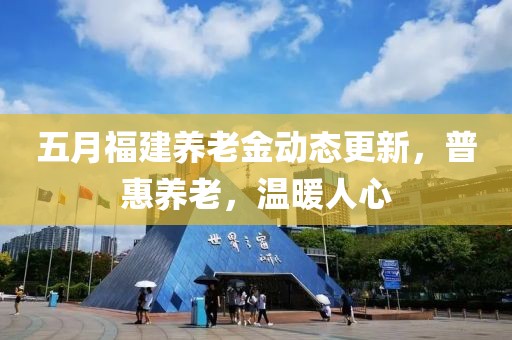 五月福建养老金动态更新，普惠养老，温暖人心