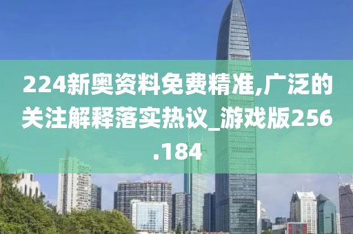 224新奥资料免费精准,广泛的关注解释落实热议_游戏版256.184