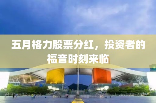 五月格力股票分红，投资者的福音时刻来临
