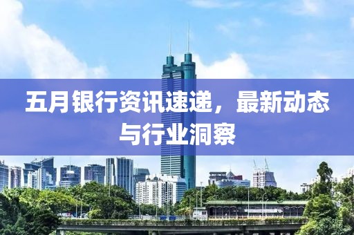 五月银行资讯速递，最新动态与行业洞察