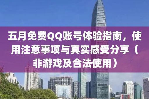 五月免费QQ账号体验指南，使用注意事项与真实感受分享（非游戏及合法使用）