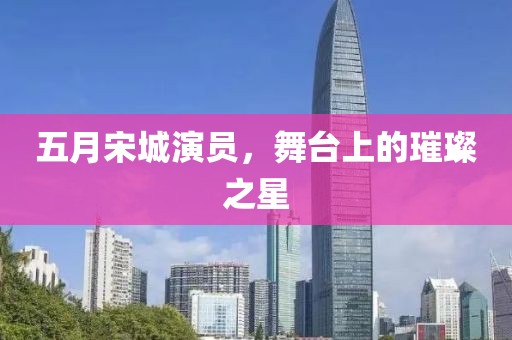 五月宋城演员，舞台上的璀璨之星