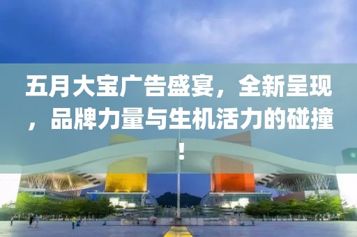 五月大宝广告盛宴，全新呈现，品牌力量与生机活力的碰撞！
