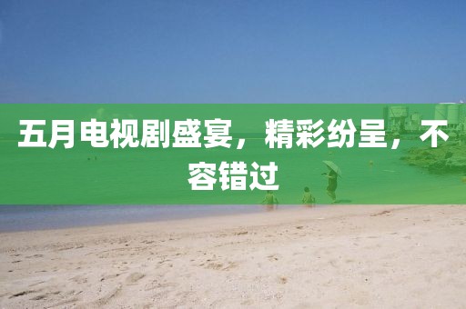 五月电视剧盛宴，精彩纷呈，不容错过