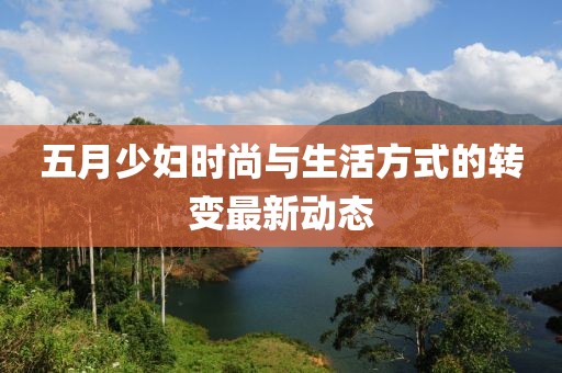 五月少妇时尚与生活方式的转变最新动态